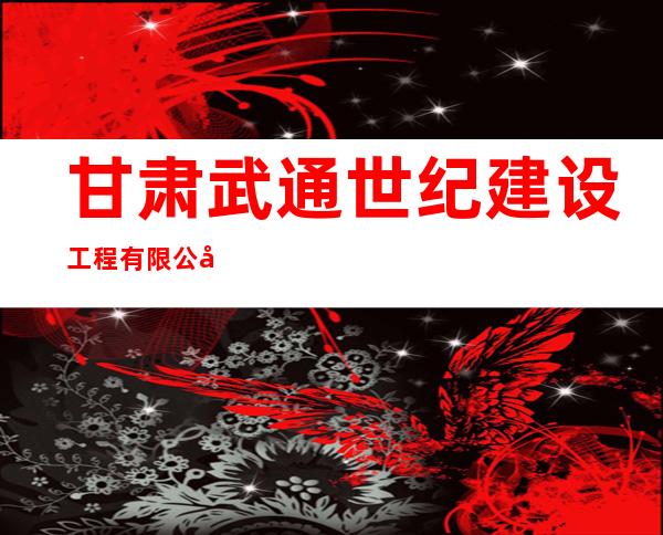 甘肃武通世纪建设工程有限公司