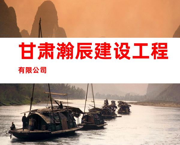 甘肃瀚辰建设工程有限公司