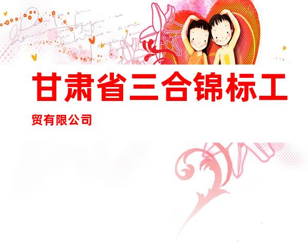甘肃省三合锦标工贸有限公司