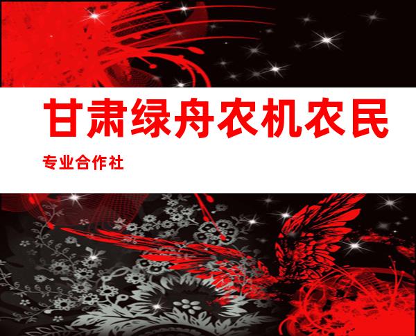 甘肃绿舟农机农民专业合作社