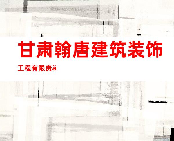 甘肃翰唐建筑装饰工程有限责任公司