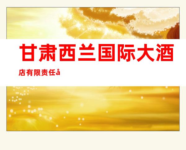 甘肃西兰国际大酒店有限责任公司