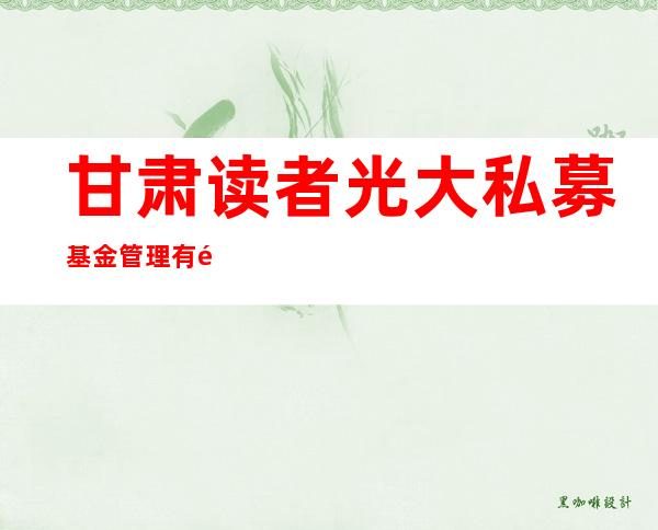 甘肃读者光大私募基金管理有限公司