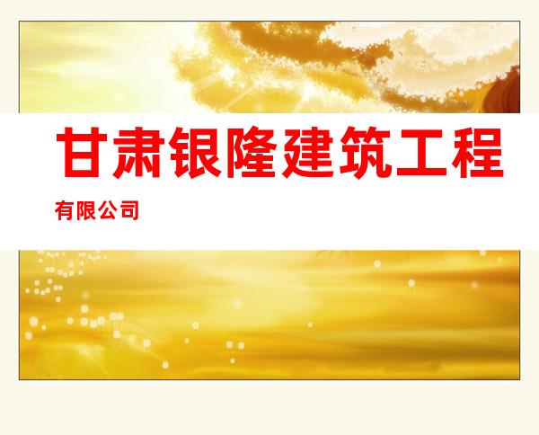 甘肃银隆建筑工程有限公司
