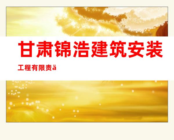 甘肃锦浩建筑安装工程有限责任公司