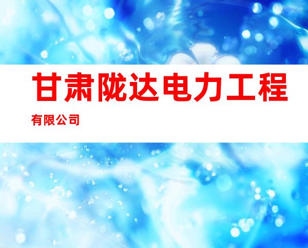 甘肃陇达电力工程有限公司