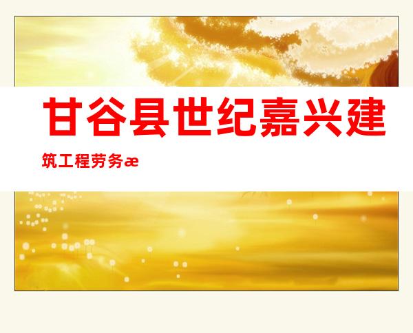 甘谷县世纪嘉兴建筑工程劳务服务有限公司
