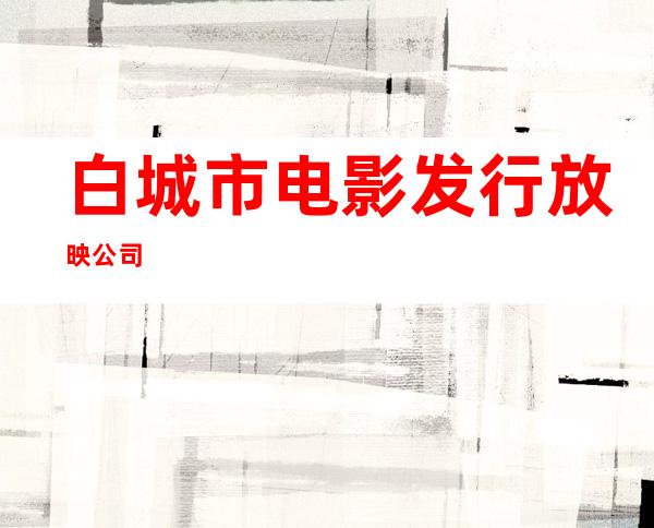 白城市电影发行放映公司