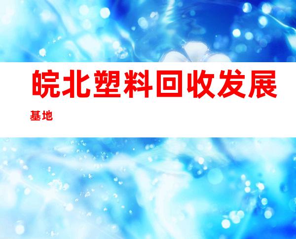 皖北塑料回收发展基地