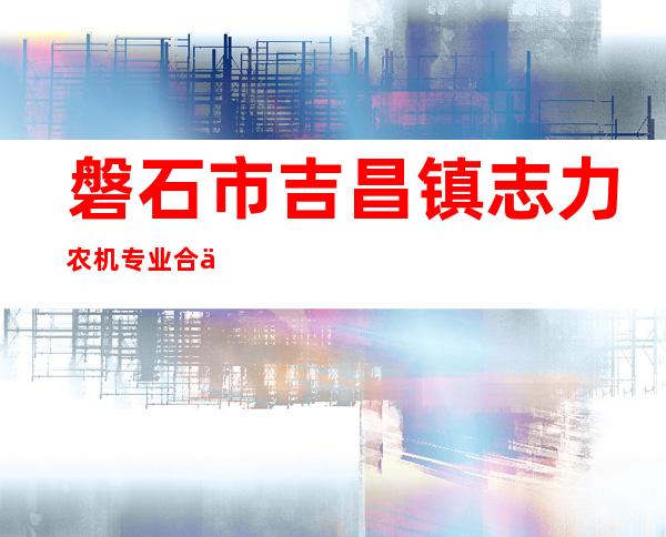 磐石市吉昌镇志力农机专业合作社