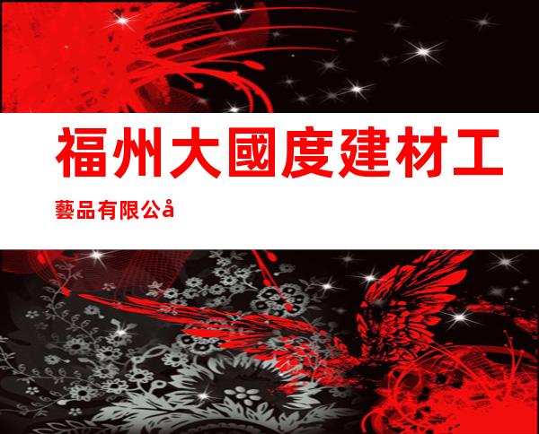 福州大國度建材工藝品有限公司