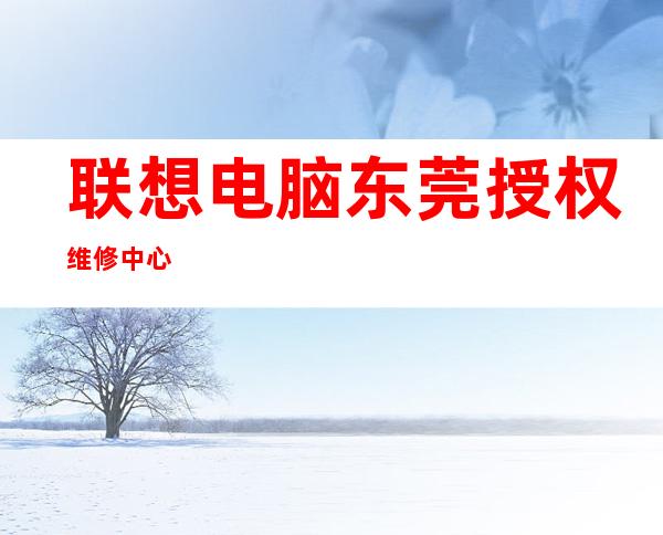 联想电脑东莞授权维修中心