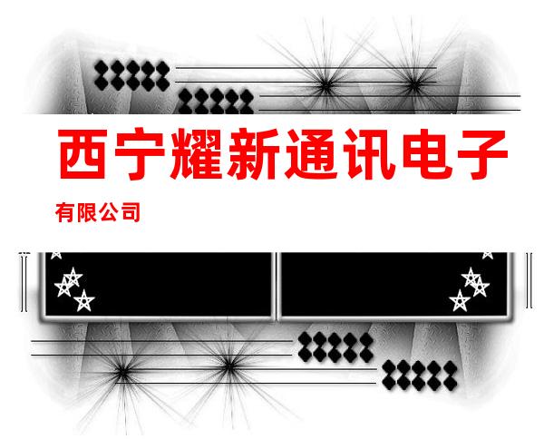 西宁耀新通讯电子有限公司