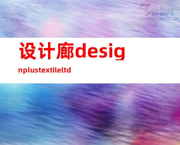 设计廊 design plus textile ltd.