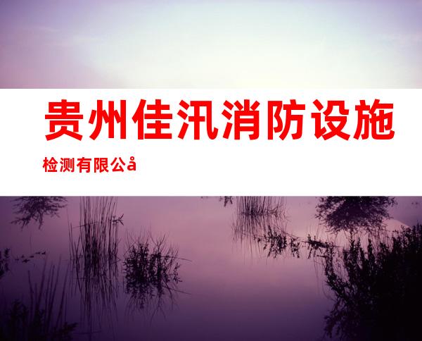 贵州佳汛消防设施检测有限公司