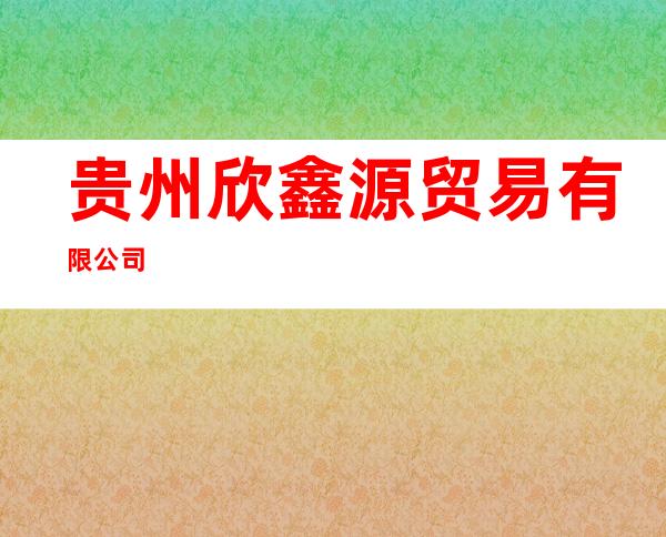 贵州欣鑫源贸易有限公司