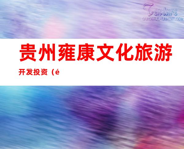 贵州雍康文化旅游开发投资(集团)有限公司