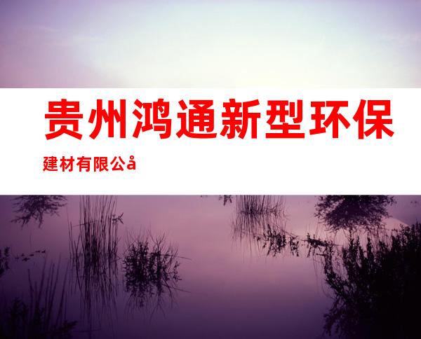 贵州鸿通新型环保建材有限公司