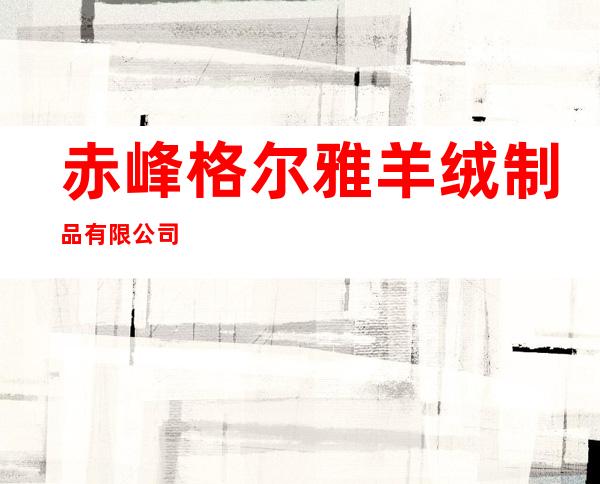 赤峰格尔雅羊绒制品有限公司