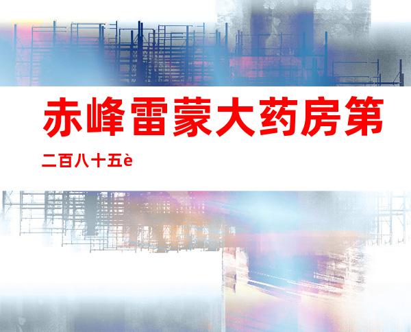 赤峰雷蒙大药房第二百八十五连锁门店