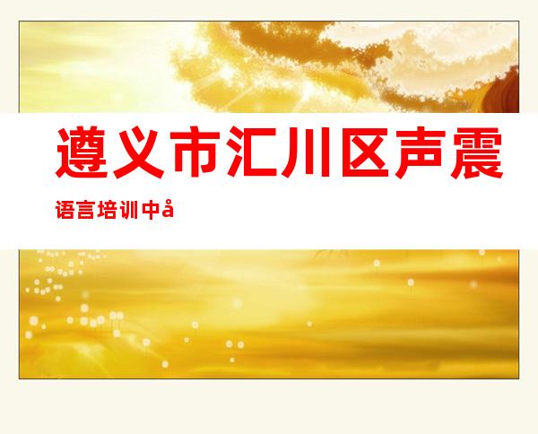 遵义市汇川区声震语言培训中心有限公司