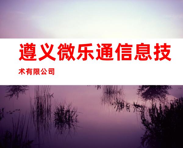 遵义微乐通信息技术有限公司