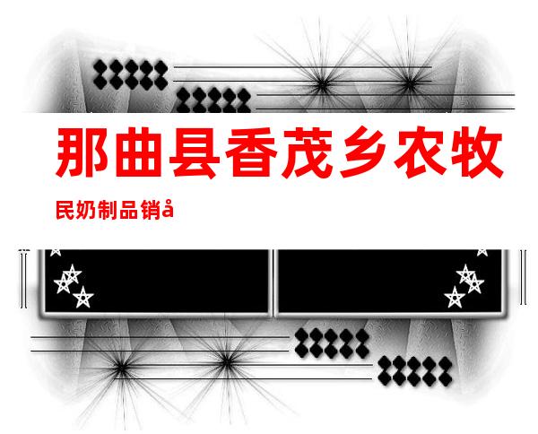 那曲县香茂乡农牧民奶制品销售加工经济合作社