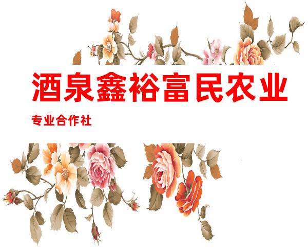 酒泉鑫裕富民农业专业合作社