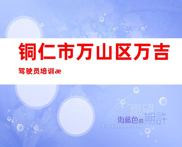 铜仁市万山区万吉驾驶员培训有限公司