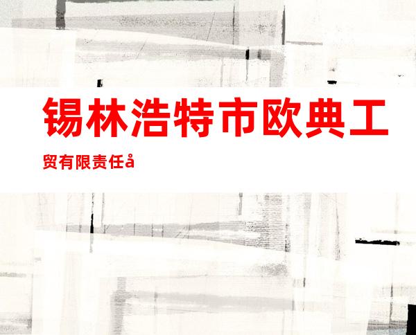 锡林浩特市欧典工贸有限责任公司