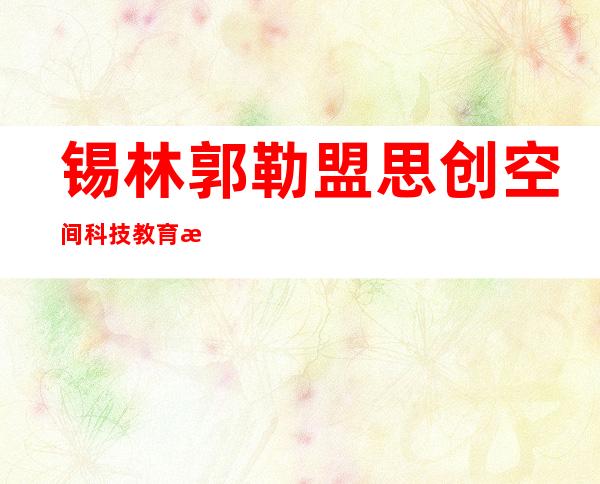锡林郭勒盟思创空间科技教育有限公司