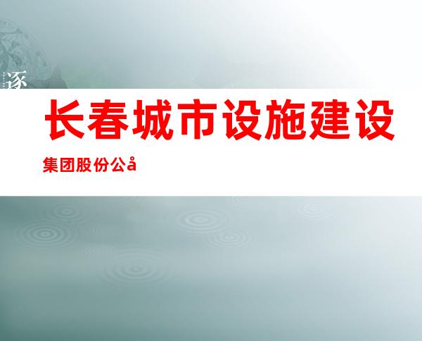 长春城市设施建设集团股份公司