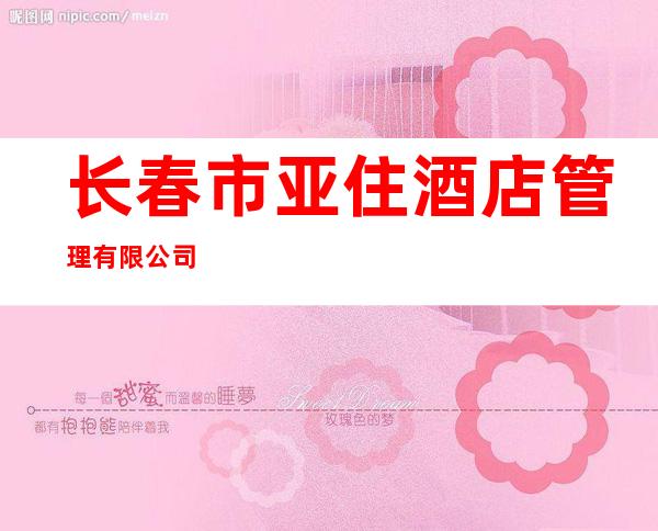长春市亚住酒店管理有限公司