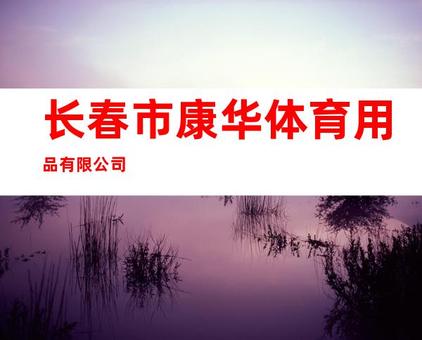 长春市康华体育用品有限公司