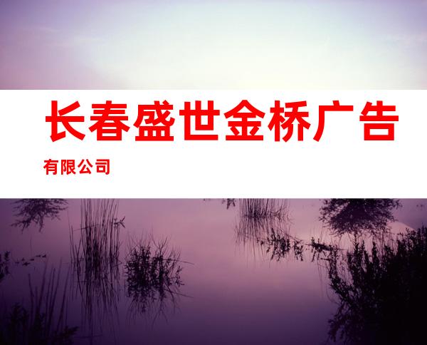 长春盛世金桥广告有限公司