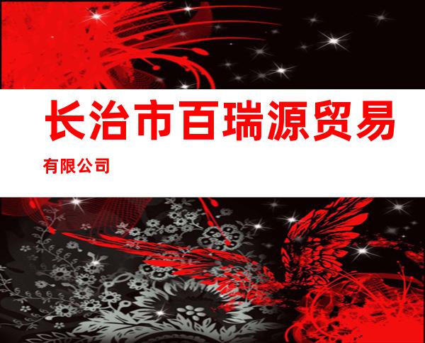 长治市百瑞源贸易有限公司