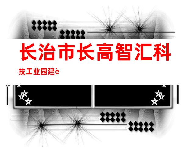 长治市长高智汇科技工业园建设开发有限公司