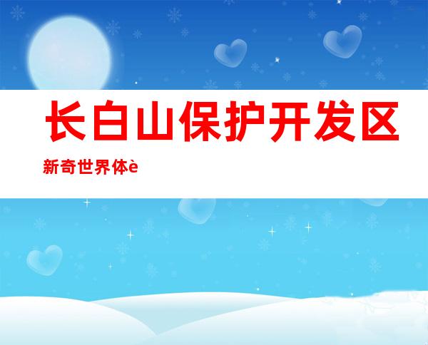 长白山保护开发区新奇世界体育投资发展有限公司