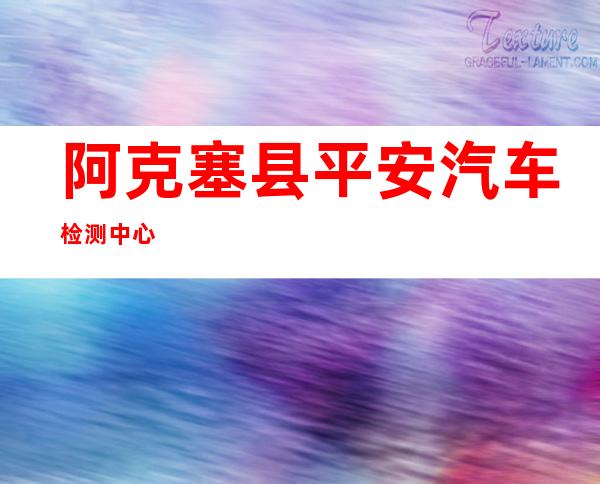 阿克塞县平安汽车检测中心
