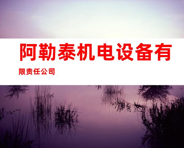 阿勒泰机电设备有限责任公司