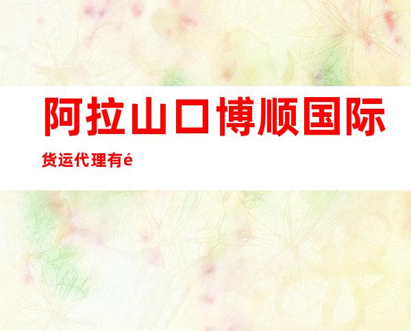 阿拉山口博顺国际货运代理有限公司