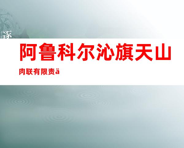 阿鲁科尔沁旗天山肉联有限责任公司