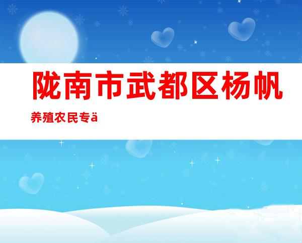 陇南市武都区杨帆养殖农民专业合作社