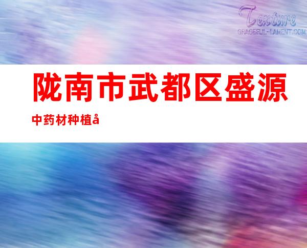 陇南市武都区盛源中药材种植农民专业合作社