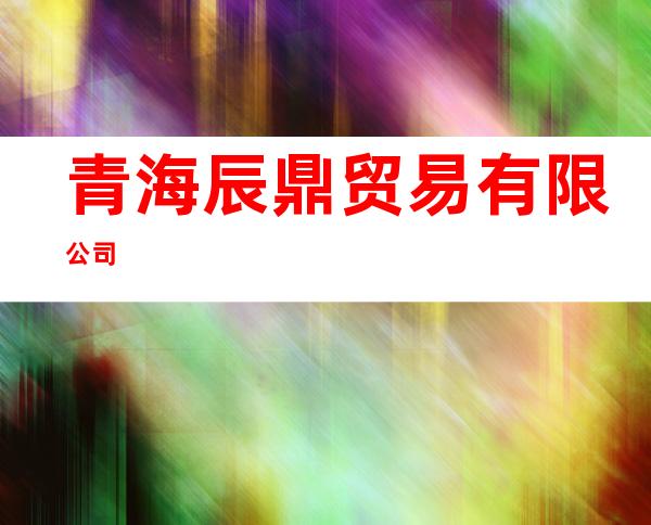 青海辰鼎贸易有限公司
