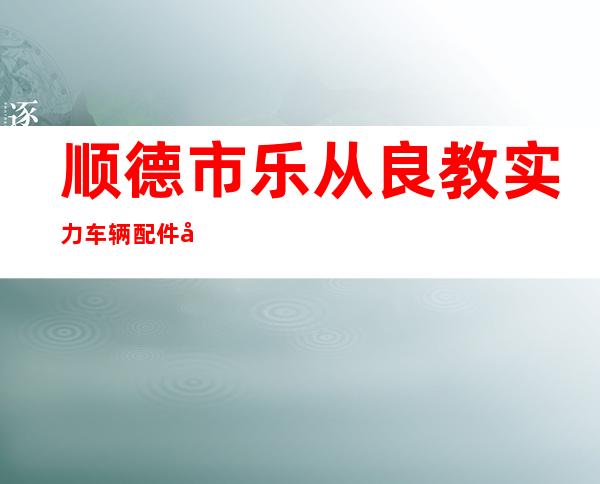 顺德市乐从良教实力车辆配件厂