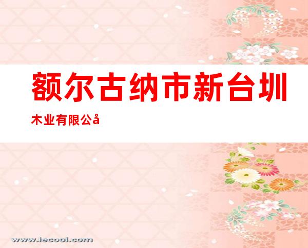 额尔古纳市新台圳木业有限公司