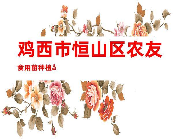 鸡西市恒山区农友食用菌种植农民专业合作社