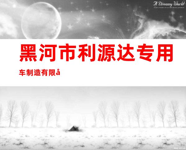 黑河市利源达专用车制造有限公司