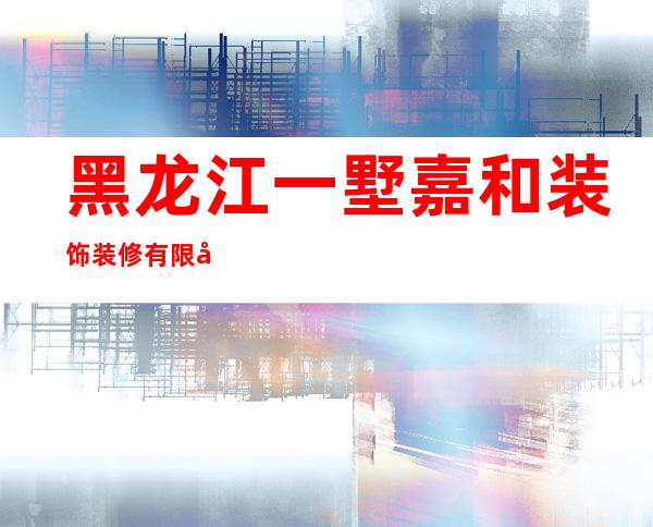 黑龙江一墅嘉和装饰装修有限公司